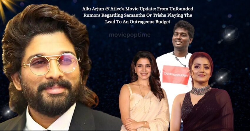 Allu Arjun & Atlee's Movie Update From Unfounded Rumors Regarding Samantha Or Trisha Playing The Lead To An Outrageous Budget