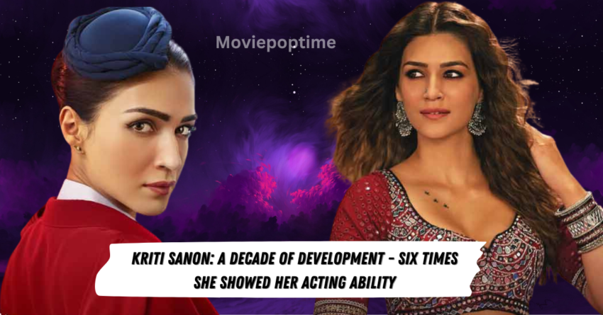 Kriti Sanon A Decade of Development - Six Times She Showed Her Acting Ability