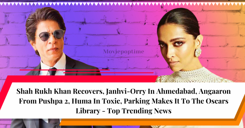 Shah Rukh Khan Recovers, Janhvi-Orry In Ahmedabad, Angaaron From Pushpa 2, Huma In Toxic, Parking Makes It To The Oscars Library - Top Trending News
