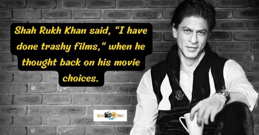 Shah Rukh Khan said, I have done trashy films, when he thought back on his movie choices.
